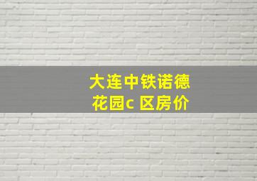 大连中铁诺德花园c 区房价